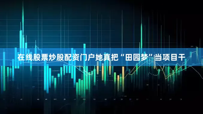 在线股票炒股配资门户她真把“田园梦”当项目干