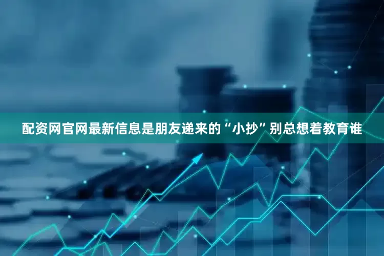 配资网官网最新信息是朋友递来的“小抄”别总想着教育谁