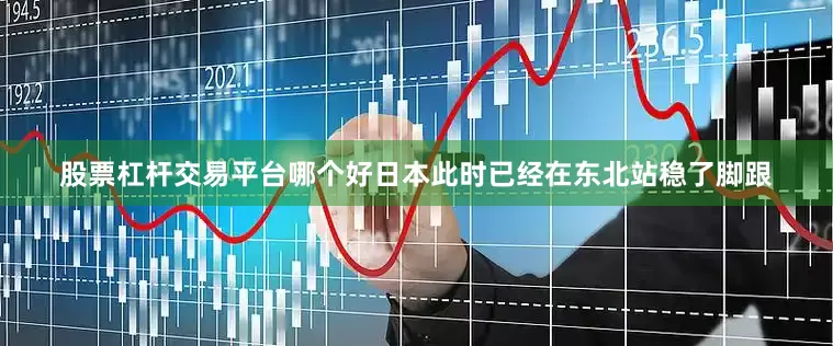 股票杠杆交易平台哪个好日本此时已经在东北站稳了脚跟