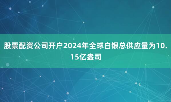 股票配资公司开户2024年全球白银总供应量为10.15亿盎司