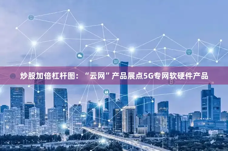 炒股加倍杠杆图：“云网”产品展点5G专网软硬件产品