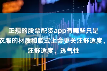 正规的股票配资app有哪些只是她们在衣服的材质和款式上会更关注舒适度、透气性