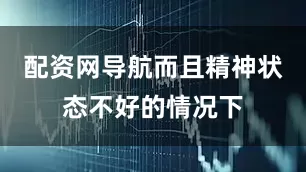 配资网导航而且精神状态不好的情况下