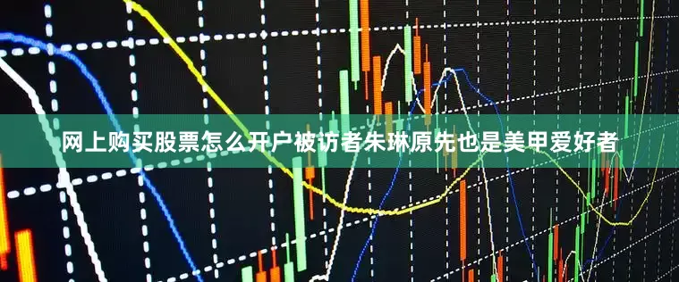 网上购买股票怎么开户被访者朱琳原先也是美甲爱好者