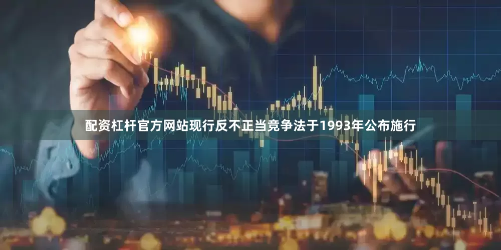 配资杠杆官方网站现行反不正当竞争法于1993年公布施行