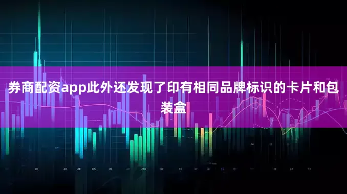 券商配资app此外还发现了印有相同品牌标识的卡片和包装盒