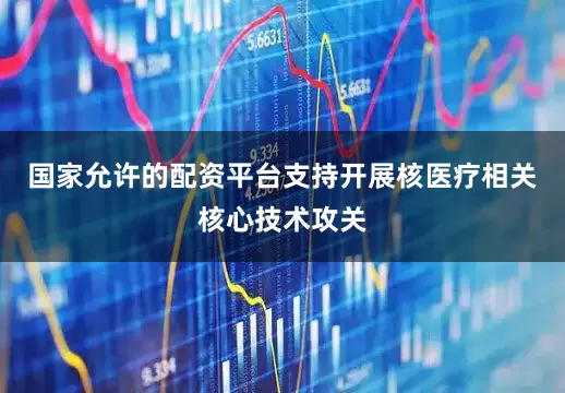 国家允许的配资平台支持开展核医疗相关核心技术攻关