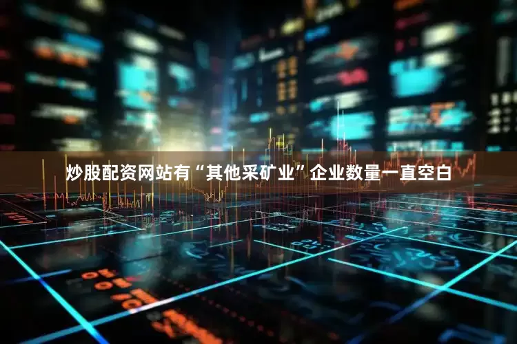 炒股配资网站有“其他采矿业”企业数量一直空白