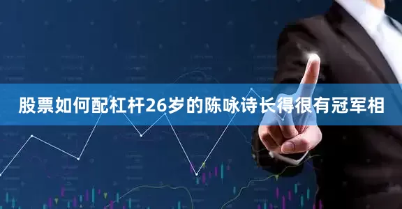 股票如何配杠杆26岁的陈咏诗长得很有冠军相