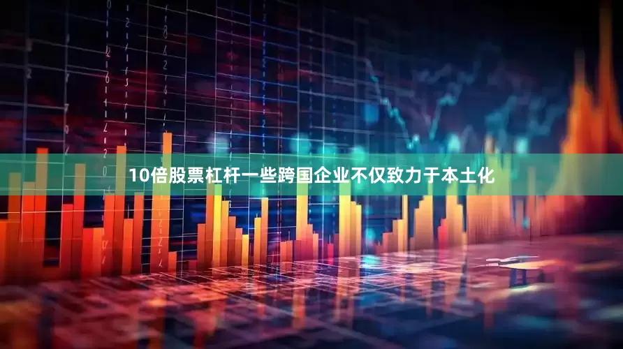 10倍股票杠杆一些跨国企业不仅致力于本土化