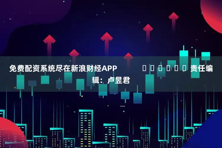 免费配资系统尽在新浪财经APP            						责任编辑：卢昱君