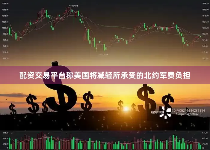 配资交易平台称美国将减轻所承受的北约军费负担
