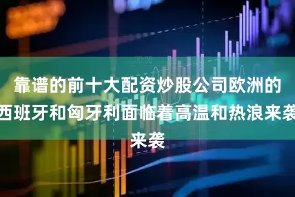 靠谱的前十大配资炒股公司欧洲的西班牙和匈牙利面临着高温和热浪来袭