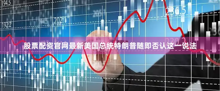 股票配资官网最新美国总统特朗普随即否认这一说法