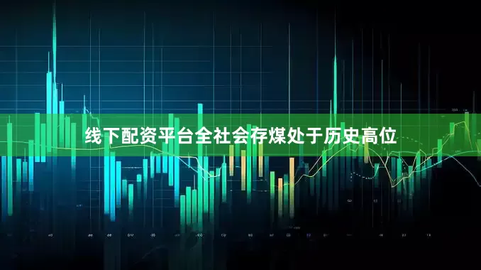 线下配资平台全社会存煤处于历史高位