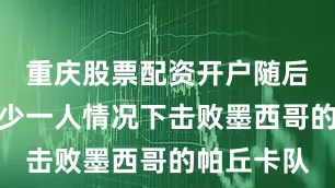 重庆股票配资开户随后在长时间少一人情况下击败墨西哥的帕丘卡队