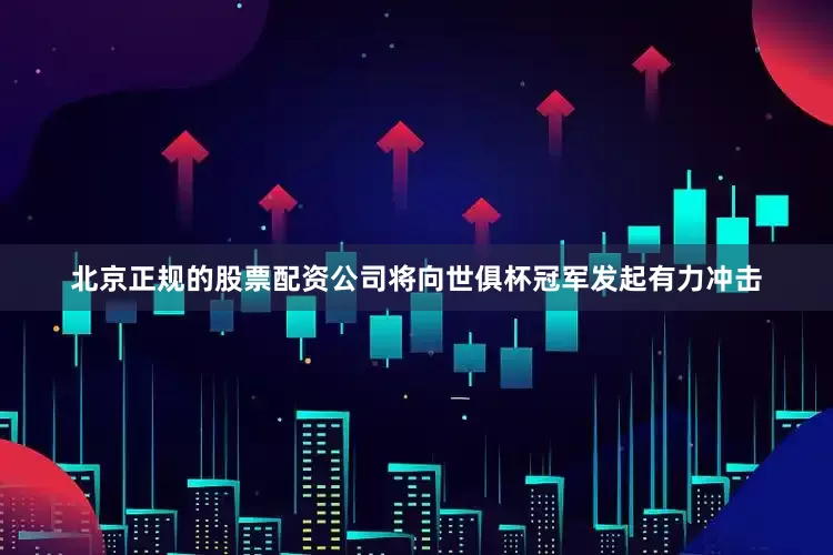 北京正规的股票配资公司将向世俱杯冠军发起有力冲击