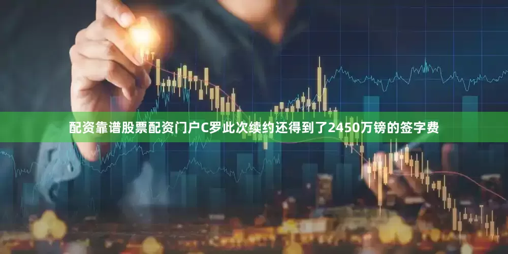 配资靠谱股票配资门户C罗此次续约还得到了2450万镑的签字费