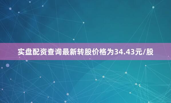 实盘配资查询最新转股价格为34.43元/股