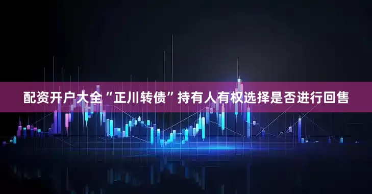 配资开户大全“正川转债”持有人有权选择是否进行回售