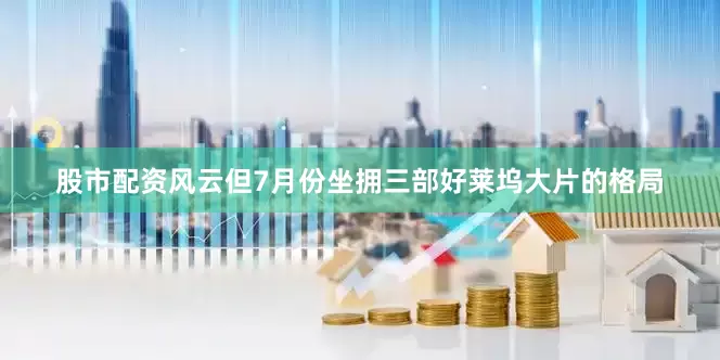 股市配资风云但7月份坐拥三部好莱坞大片的格局