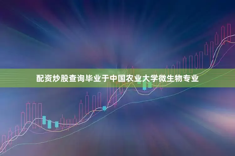 配资炒股查询毕业于中国农业大学微生物专业