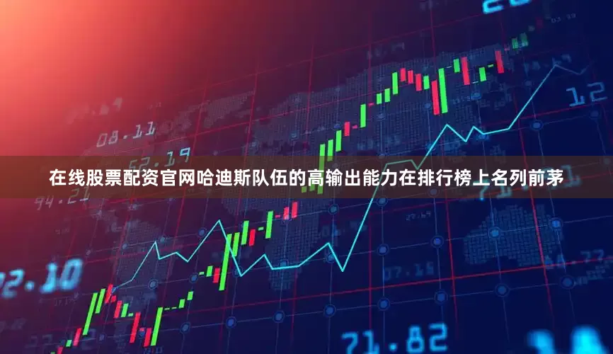 在线股票配资官网哈迪斯队伍的高输出能力在排行榜上名列前茅