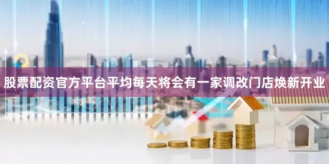股票配资官方平台平均每天将会有一家调改门店焕新开业
