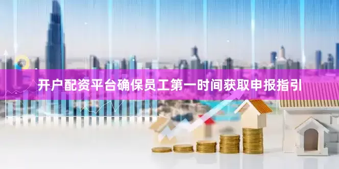 开户配资平台确保员工第一时间获取申报指引