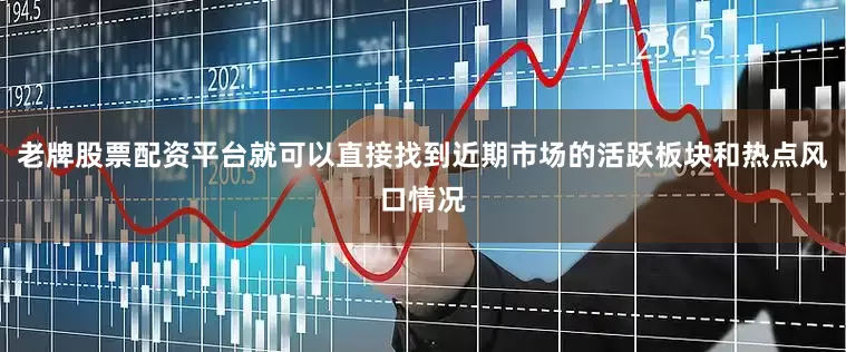 老牌股票配资平台就可以直接找到近期市场的活跃板块和热点风口情况
