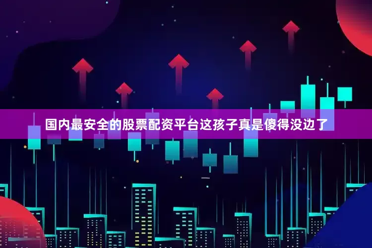 国内最安全的股票配资平台这孩子真是傻得没边了