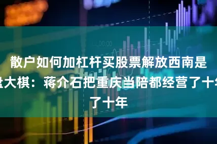 散户如何加杠杆买股票解放西南是盘大棋：蒋介石把重庆当陪都经营了十年