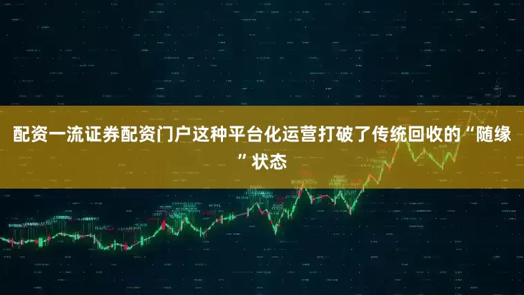 配资一流证券配资门户这种平台化运营打破了传统回收的“随缘”状态