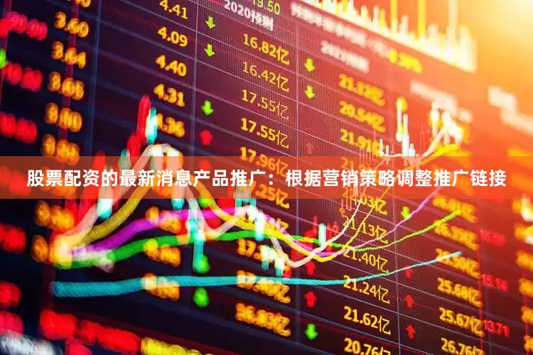 股票配资的最新消息产品推广：根据营销策略调整推广链接