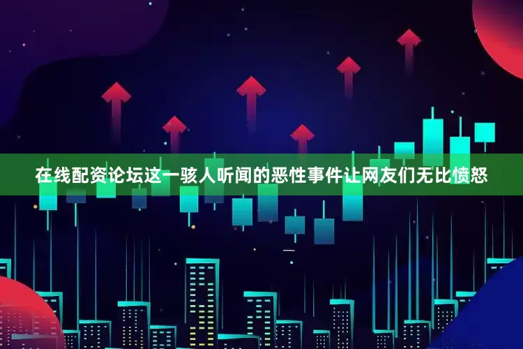 在线配资论坛这一骇人听闻的恶性事件让网友们无比愤怒