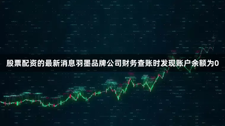 股票配资的最新消息羽墨品牌公司财务查账时发现账户余额为0