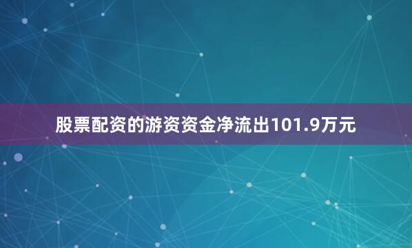 股票配资的游资资金净流出101.9万元