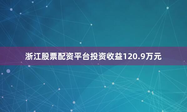 浙江股票配资平台投资收益120.9万元
