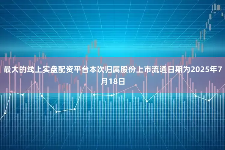 最大的线上实盘配资平台本次归属股份上市流通日期为2025年7月18日