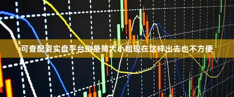 可查配资实盘平台倒是简大小姐现在这样出去也不方便