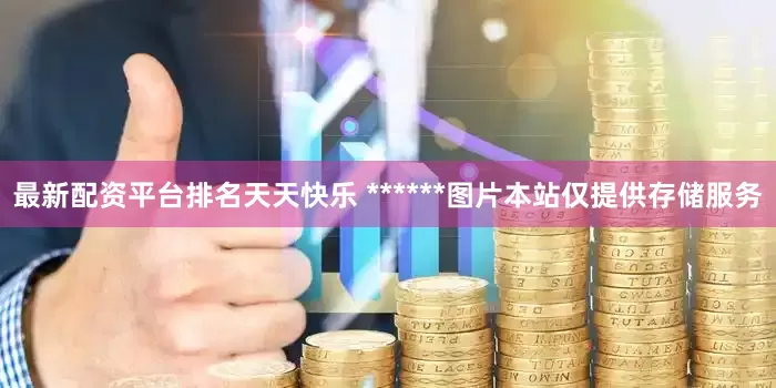 最新配资平台排名天天快乐 ******图片本站仅提供存储服务
