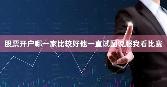 股票开户哪一家比较好他一直试图说服我看比赛