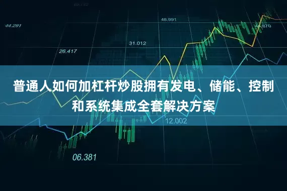 普通人如何加杠杆炒股拥有发电、储能、控制和系统集成全套解决方案