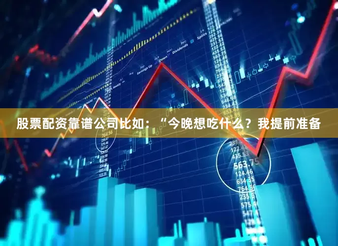 股票配资靠谱公司比如：“今晚想吃什么？我提前准备
