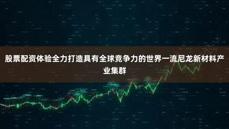 股票配资体验全力打造具有全球竞争力的世界一流尼龙新材料产业集群