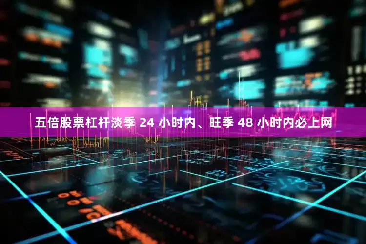 五倍股票杠杆淡季 24 小时内、旺季 48 小时内必上网