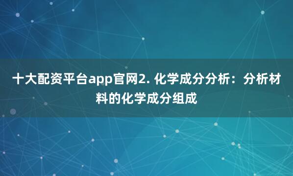 十大配资平台app官网2. 化学成分分析：分析材料的化学成分组成