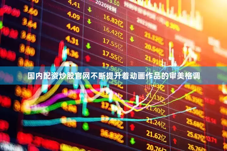 国内配资炒股官网不断提升着动画作品的审美格调