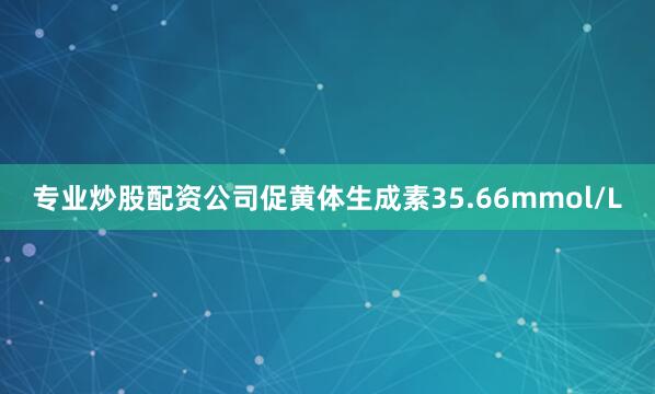 专业炒股配资公司促黄体生成素35.66mmol/L