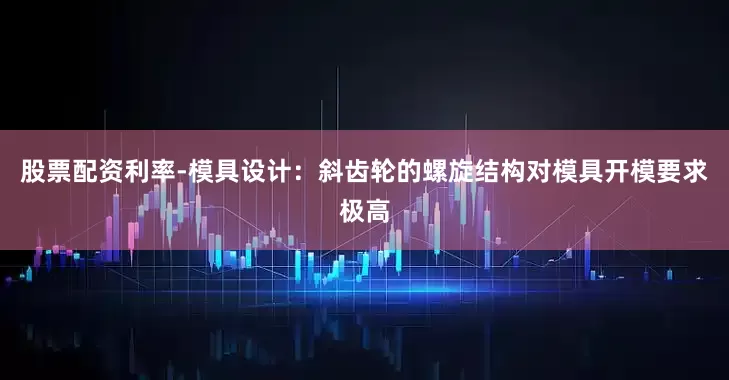 股票配资利率-模具设计：斜齿轮的螺旋结构对模具开模要求极高